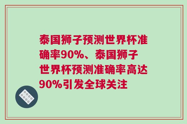 泰國獅子預測世界杯準確率90%、泰國獅子世界杯預測準確率高達90%引發全球關注