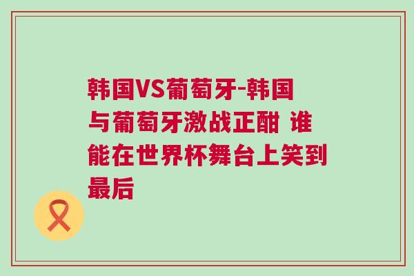 韓國VS葡萄牙-韓國與葡萄牙激戰(zhàn)正酣 誰能在世界杯舞臺上笑到最后 韓國VS葡萄牙-韓國與葡萄牙激戰(zhàn)正酣 誰能在世界杯舞臺上笑到最后