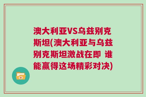 澳大利亞VS烏茲別克斯坦(澳大利亞與烏茲別克斯坦激戰(zhàn)在即 誰能贏得這場精彩對決)