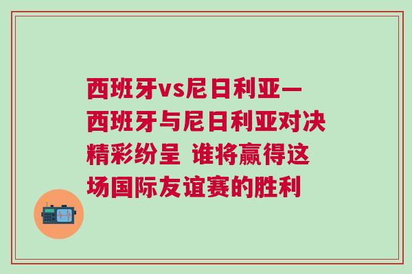西班牙vs尼日利亞—西班牙與尼日利亞對(duì)決精彩紛呈 誰(shuí)將贏得這場(chǎng)國(guó)際友誼賽的勝利