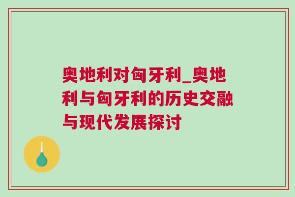 奧地利對匈牙利_奧地利與匈牙利的歷史交融與現(xiàn)代發(fā)展探討