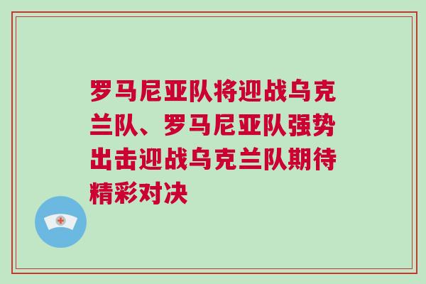 羅馬尼亞隊(duì)將迎戰(zhàn)烏克蘭隊(duì)、羅馬尼亞隊(duì)強(qiáng)勢出擊迎戰(zhàn)烏克蘭隊(duì)期待精彩對(duì)決