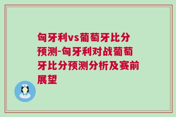 匈牙利vs葡萄牙比分預測-匈牙利對戰葡萄牙比分預測分析及賽前展望