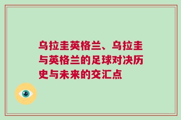 烏拉圭英格蘭、烏拉圭與英格蘭的足球對決歷史與未來的交匯點