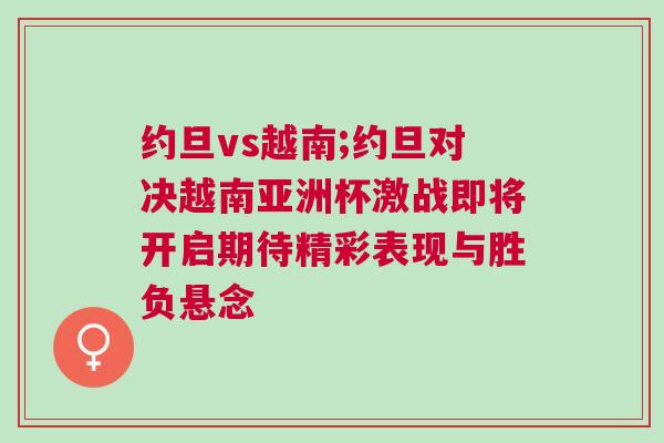 約旦vs越南;約旦對決越南亞洲杯激戰(zhàn)即將開啟期待精彩表現與勝負懸念
