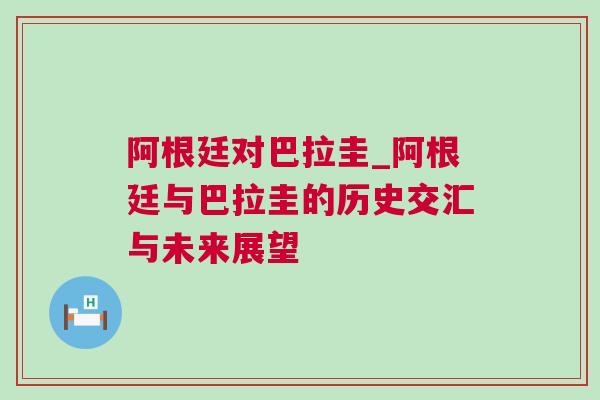 阿根廷對巴拉圭_阿根廷與巴拉圭的歷史交匯與未來展望