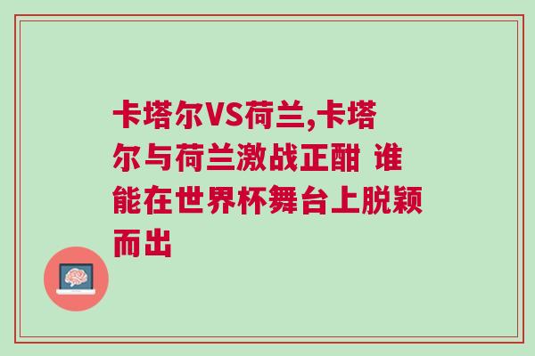 卡塔爾VS荷蘭,卡塔爾與荷蘭激戰正酣 誰能在世界杯舞臺上脫穎而出