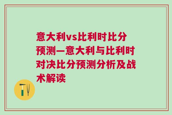 意大利vs比利時(shí)比分預(yù)測(cè)—意大利與比利時(shí)對(duì)決比分預(yù)測(cè)分析及戰(zhàn)術(shù)解讀