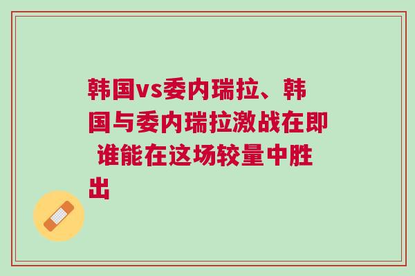 韓國vs委內瑞拉、韓國與委內瑞拉激戰在即 誰能在這場較量中勝出