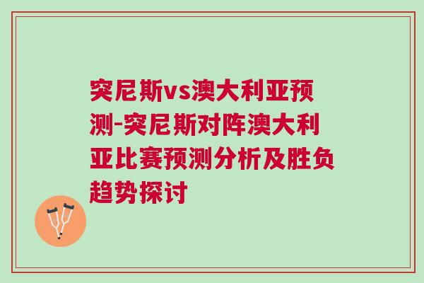 突尼斯vs澳大利亞預測-突尼斯對陣澳大利亞比賽預測分析及勝負趨勢探討