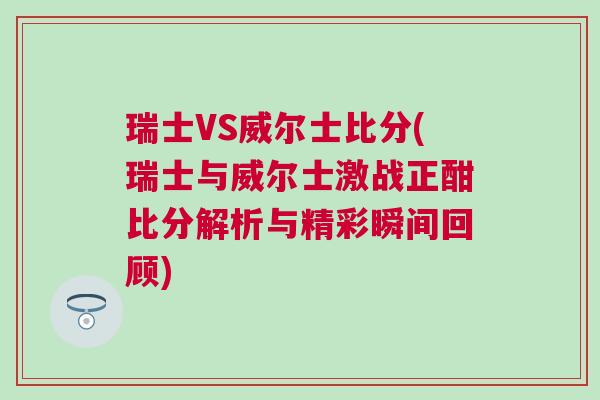 瑞士VS威爾士比分(瑞士與威爾士激戰(zhàn)正酣比分解析與精彩瞬間回顧)