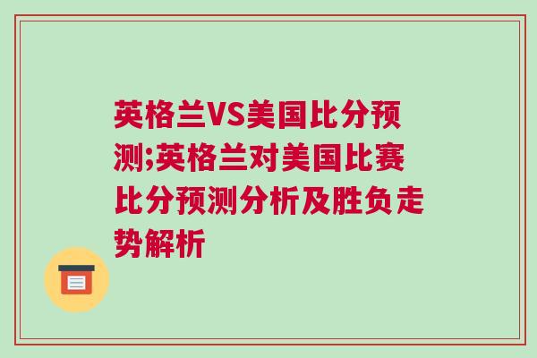 英格蘭VS美國(guó)比分預(yù)測(cè);英格蘭對(duì)美國(guó)比賽比分預(yù)測(cè)分析及勝負(fù)走勢(shì)解析