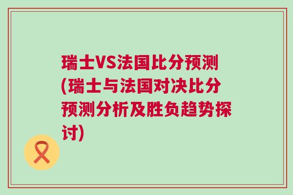 瑞士VS法國比分預(yù)測(瑞士與法國對決比分預(yù)測分析及勝負(fù)趨勢探討)