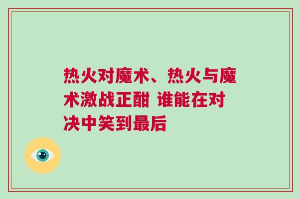 熱火對魔術、熱火與魔術激戰(zhàn)正酣 誰能在對決中笑到最后