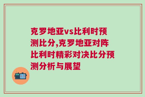克羅地亞vs比利時(shí)預(yù)測(cè)比分,克羅地亞對(duì)陣比利時(shí)精彩對(duì)決比分預(yù)測(cè)分析與展望