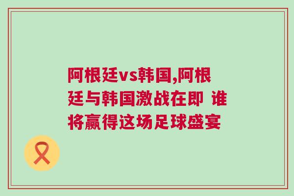 阿根廷vs韓國,阿根廷與韓國激戰(zhàn)在即 誰將贏得這場足球盛宴