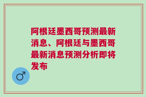 阿根廷墨西哥預測最新消息、阿根廷與墨西哥最新消息預測分析即將發布