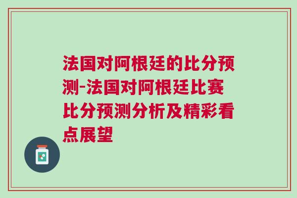 法國對阿根廷的比分預(yù)測-法國對阿根廷比賽比分預(yù)測分析及精彩看點(diǎn)展望 法國對阿根廷的比分預(yù)測-法國對阿根廷比賽比分預(yù)測分析及精彩看點(diǎn)展望