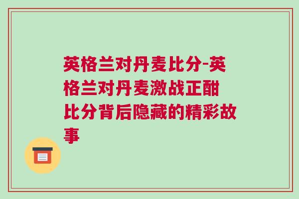 英格蘭對丹麥比分-英格蘭對丹麥激戰正酣 比分背后隱藏的精彩故事 英格蘭對丹麥比分-英格蘭對丹麥激戰正酣 比分背后隱藏的精彩故事
