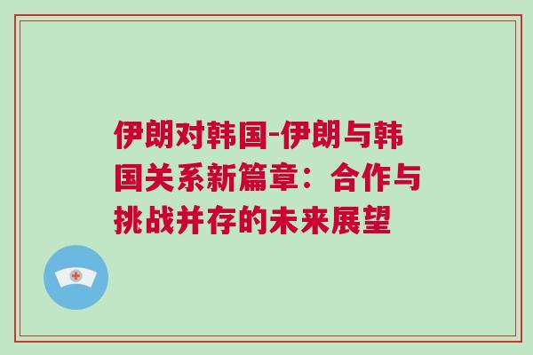 伊朗對韓國-伊朗與韓國關系新篇章：合作與挑戰并存的未來展望