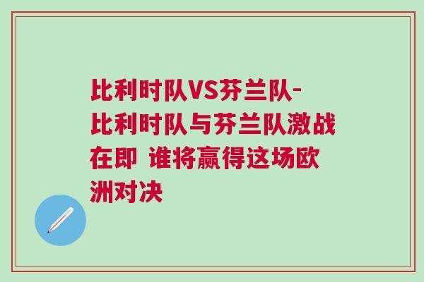 比利時隊VS芬蘭隊-比利時隊與芬蘭隊激戰(zhàn)在即 誰將贏得這場歐洲對決
