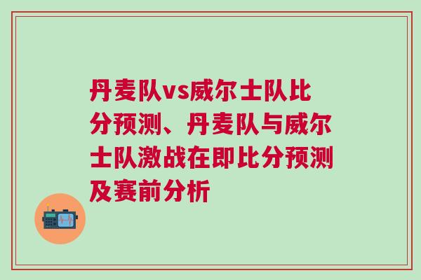丹麥隊vs威爾士隊比分預測、丹麥隊與威爾士隊激戰在即比分預測及賽前分析