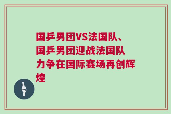 國乒男團VS法國隊、國乒男團迎戰(zhàn)法國隊 力爭在國際賽場再創(chuàng)輝煌