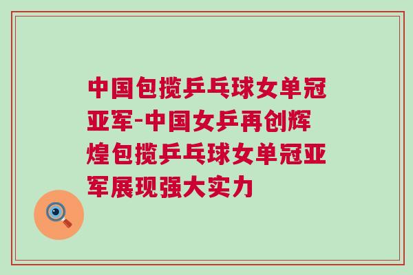中國(guó)包攬乒乓球女單冠亞軍-中國(guó)女乒再創(chuàng)輝煌包攬乒乓球女單冠亞軍展現(xiàn)強(qiáng)大實(shí)力