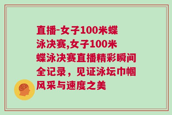 直播-女子100米蝶泳決賽,女子100米蝶泳決賽直播精彩瞬間全記錄，見證泳壇巾幗風(fēng)采與速度之美