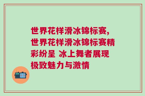 世界花樣滑冰錦標賽,世界花樣滑冰錦標賽精彩紛呈 冰上舞者展現極致魅力與激情