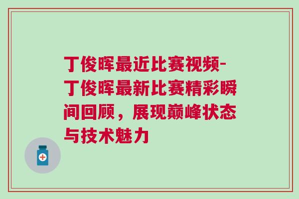 丁俊暉最近比賽視頻-丁俊暉最新比賽精彩瞬間回顧，展現(xiàn)巔峰狀態(tài)與技術(shù)魅力