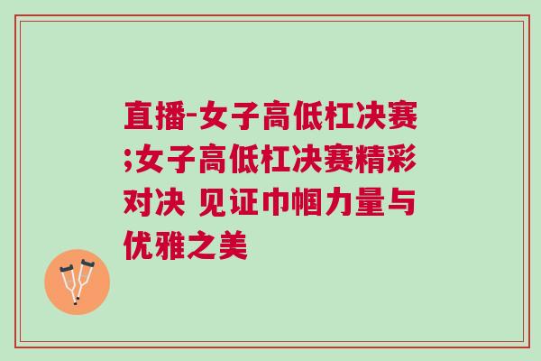 直播-女子高低杠決賽;女子高低杠決賽精彩對決 見證巾幗力量與優雅之美 直播-女子高低杠決賽;女子高低杠決賽精彩對決 見證巾幗力量與優雅之美