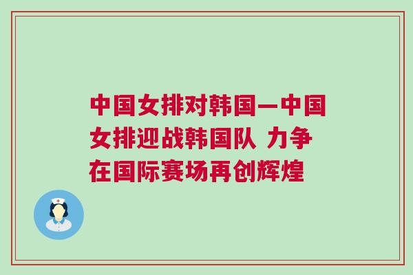 中國(guó)女排對(duì)韓國(guó)—中國(guó)女排迎戰(zhàn)韓國(guó)隊(duì) 力爭(zhēng)在國(guó)際賽場(chǎng)再創(chuàng)輝煌 中國(guó)女排對(duì)韓國(guó)—中國(guó)女排迎戰(zhàn)韓國(guó)隊(duì) 力爭(zhēng)在國(guó)際賽場(chǎng)再創(chuàng)輝煌