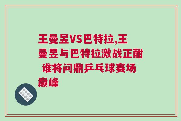 王曼昱VS巴特拉,王曼昱與巴特拉激戰正酣 誰將問鼎乒乓球賽場巔峰 王曼昱VS巴特拉,王曼昱與巴特拉激戰正酣 誰將問鼎乒乓球賽場巔峰