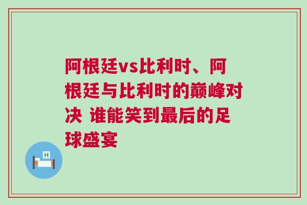阿根廷vs比利時、阿根廷與比利時的巔峰對決 誰能笑到最后的足球盛宴