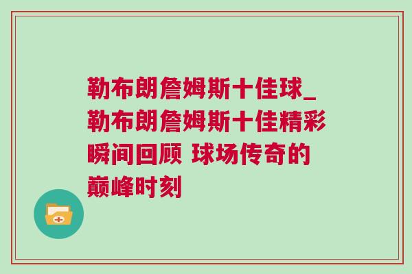 勒布朗詹姆斯十佳球_勒布朗詹姆斯十佳精彩瞬間回顧 球場傳奇的巔峰時刻
