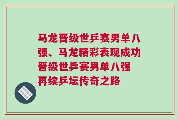 馬龍晉級世乒賽男單八強、馬龍精彩表現成功晉級世乒賽男單八強 再續乒壇傳奇之路
