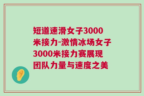 短道速滑女子3000米接力-激情冰場女子3000米接力賽展現(xiàn)團(tuán)隊(duì)力量與速度之美