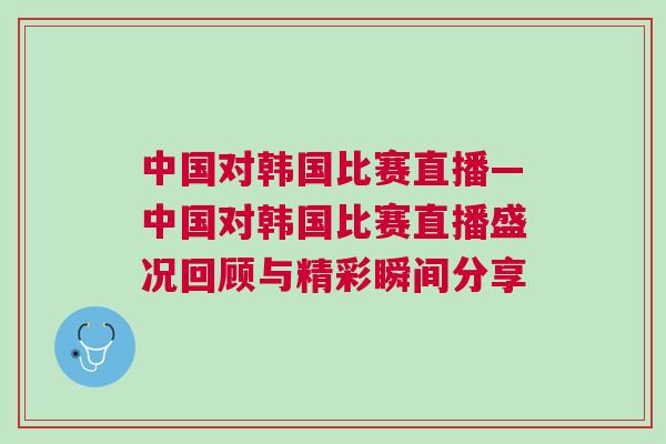 中國對(duì)韓國比賽直播—中國對(duì)韓國比賽直播盛況回顧與精彩瞬間分享