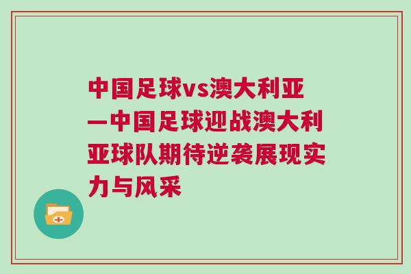 中國足球vs澳大利亞—中國足球迎戰(zhàn)澳大利亞球隊(duì)期待逆襲展現(xiàn)實(shí)力與風(fēng)采