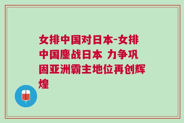 女排中國對日本-女排中國鏖戰(zhàn)日本 力爭鞏固亞洲霸主地位再創(chuàng)輝煌