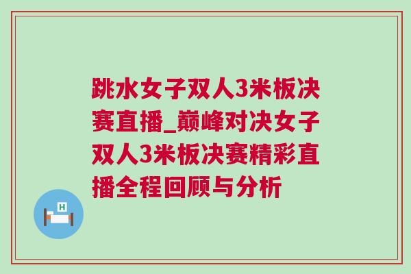 跳水女子雙人3米板決賽直播_巔峰對決女子雙人3米板決賽精彩直播全程回顧與分析