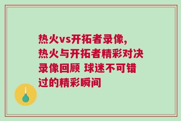 熱火vs開拓者錄像,熱火與開拓者精彩對決錄像回顧 球迷不可錯過的精彩瞬間 熱火vs開拓者錄像,熱火與開拓者精彩對決錄像回顧 球迷不可錯過的精彩瞬間