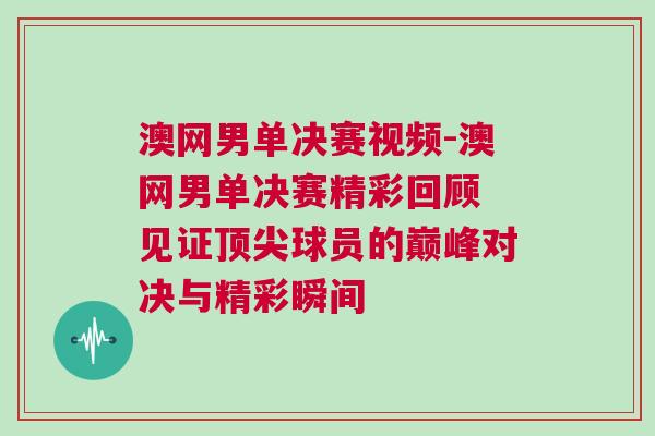 澳網男單決賽視頻-澳網男單決賽精彩回顧 見證頂尖球員的巔峰對決與精彩瞬間 澳網男單決賽視頻-澳網男單決賽精彩回顧 見證頂尖球員的巔峰對決與精彩瞬間