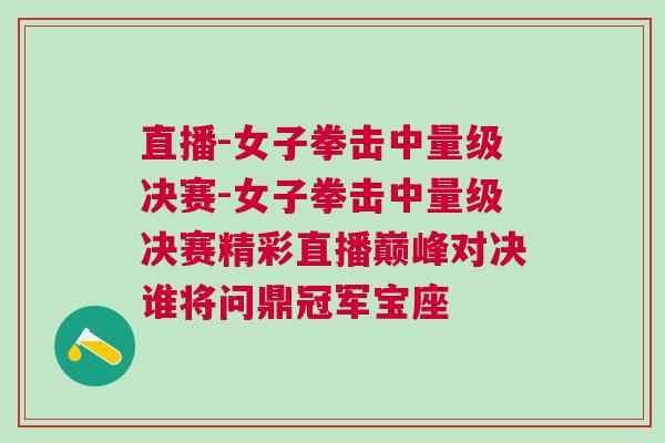 直播-女子拳擊中量級決賽-女子拳擊中量級決賽精彩直播巔峰對決誰將問鼎冠軍寶座 直播-女子拳擊中量級決賽-女子拳擊中量級決賽精彩直播巔峰對決誰將問鼎冠軍寶座