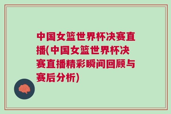 中國女籃世界杯決賽直播(中國女籃世界杯決賽直播精彩瞬間回顧與賽后分析)