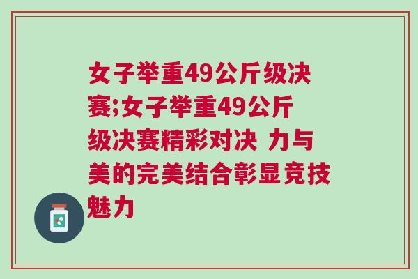 女子舉重49公斤級決賽;女子舉重49公斤級決賽精彩對決 力與美的完美結合彰顯競技魅力