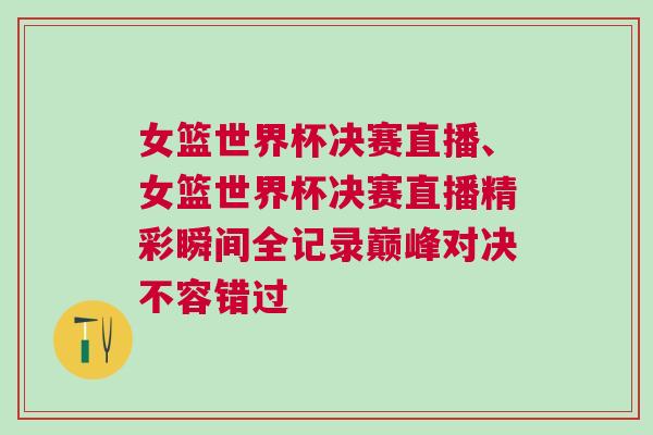 女籃世界杯決賽直播、女籃世界杯決賽直播精彩瞬間全記錄巔峰對決不容錯過