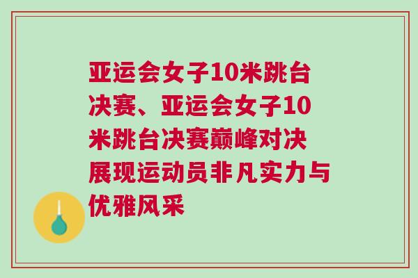 亞運會女子10米跳臺決賽、亞運會女子10米跳臺決賽巔峰對決 展現運動員非凡實力與優雅風采