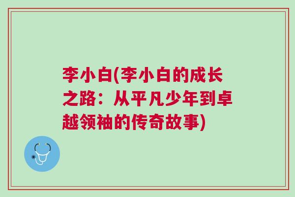李小白(李小白的成長(zhǎng)之路：從平凡少年到卓越領(lǐng)袖的傳奇故事)